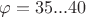 $\varphi = 35...40$