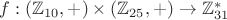 $f: (\mathbb{Z}_{10},+)\times (\mathbb{Z}_{25},+) \to {\mathbb{Z}_{31}^*}$