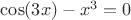 $\cos(3x)-x^3 = 0$