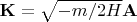 $\mathbf{K} = \sqrt{-m/2H} \mathbf{A}$