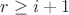 $r \geq i+1$