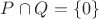 $P\cap Q = \{0\}$
