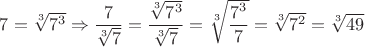 $7=\sqrt[3]{7^3} \Rightarrow \dfrac{7}{\sqrt [3]{7}}=\dfrac{\sqrt[3]{7^3}}{\sqrt[3]7}=\sqrt[3]{\dfrac{7^3}{7}}=\sqrt[3]{7^2}=\sqrt[3]{49}$