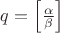 $q=\left[\frac{\alpha}{\beta}\right]$