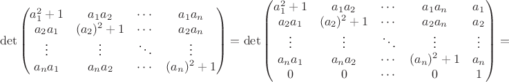 $$ \det \begin{pmatrix} a_1^2+1 & a_1 a_2 & \cdots & a_1 a_n \\ a_2 a_1 & (a_2)^2 + 1 & \cdots & a_2 a_n \\ \vdots & \vdots & \ddots & \vdots \\ a_n a_1 & a_n a_2 & \cdots & (a_n)^2 + 1 \end{pmatrix} = \det \begin{pmatrix} a_1^2+1 & a_1 a_2 & \cdots & a_1 a_n  & a_1 \\ a_2 a_1 & (a_2)^2 + 1 & \cdots & a_2 a_n & a_2 \\ \vdots & \vdots & \ddots & \vdots & \vdots \\ a_n a_1 & a_n a_2 & \cdots & (a_n)^2 + 1 & a_n \\ 0 & 0 & \cdots & 0 & 1 \end{pmatrix} = $$