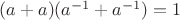 $(a+a)(a^{-1}+a^{-1}) = 1$