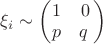 $\xi_{i} \sim
\begin{pmatrix}

1 & 0 \\

p & q 

\end{pmatrix}
$