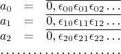 $$\begin{matrix}a_{0} & = & \overline{0,\epsilon_{00}\epsilon_{01}\epsilon_{02}\ldots}\\
a_{1} & = & \overline{0,\epsilon_{10}\epsilon_{11}\epsilon_{12}\ldots}\\
a_{2} & = & \overline{0,\epsilon_{20}\epsilon_{21}\epsilon_{22}\ldots}\\
\hdotsfor{3}
\end{matrix}$$