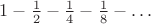 $1-\frac 1 2 -\frac 1 4 -\frac 1 8 - \ldots$