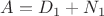 $A=D_1+N_1$