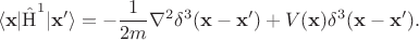 $$\langle\mathbf{x} |\hat{\operatorname{H}}^1|\mathbf x ' \rangle=-\frac{1}{2m}\nabla^2\delta ^3(\mathbf x - \mathbf x ' )+V(\mathbf x )\delta^3(\mathbf x - \mathbf x ').$$ $$\langle\mathbf{x} |\hat{\operatorname{H}}^1|\mathbf x ' \rangle=-\frac{1}{2m}\nabla^2\delta ^3(\mathbf x - \mathbf x ' )+V(\mathbf x )\delta^3(\mathbf x - \mathbf x ').$$