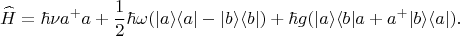 $$\widehat{H}=\hbar\nu a^+a+\dfrac{1}{2}\hbar\omega(|a\rangle\langle a|-|b\rangle\langle b|)+\hbar g(|a\rangle\langle b|a+a^+|b\rangle\langle a|).$$