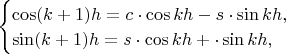 $\begin{cases}\cos(k+1)h=c\cdot\cos kh-s\cdot\sin kh,\\ \sin(k+1)h=s\cdot\cos kh+\cdot\sin kh,\end{cases}$
