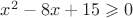 $x^2 - 8x + 15 \geqslant 0$