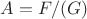 $A=F/(G)$