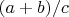 $(a+b)/c$