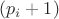 $(p_i+1)$