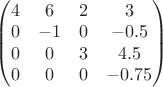$\begin{pmatrix}
4 &6  &2  &3 \\ 
0 &-1  &0  &-0.5 \\ 
 0& 0 &3  &4.5 \\ 
0 &0  &0  &-0.75 
\end{pmatrix}$