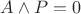 $A \wedge P = 0$ $A \wedge P = 0$