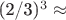 (2/3)^3 \approx (2/3)^3 \approx