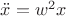 $\ddot{x}=w^2x$