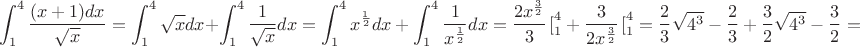 $$\int_{1}^{4} \frac{(x+1)dx}{\sqrt{x}} = \int_{1}^{4}{\sqrt{x}}{dx} + \int_{1}^{4}{\frac{1}{\sqrt{x}}{dx}} = \int_{1}^{4}{{x^{\frac{1}{2}}dx + \int_{1}^{4}{\frac{1}{x^{\frac{1}{2}}}dx = 
\frac{2x^{\frac{3}{2}}}{3} {\left{[} \limits_{1}^{4}} + \frac{3}{2x^{\frac{3}{2}}} {\left{[} \limits_{1}^{4}}=
\frac{2}{3}\sqrt{4^3} - \frac{2}{3} + \frac{3}{2}\sqrt{4^3} - \frac{3}{2} = \sqrt{4^3}+\sqrt{4^3} = 16$$