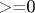 >=0