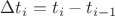 $\Delta t_i = t_i - t_{i - 1}$