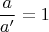 $$\frac a{a'}=1 $$