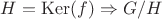 $H=\operatorname{Ker}(f)\Rightarrow G/H$