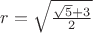 $r = \sqrt{ \frac{\sqrt{5} +3}{2}}$