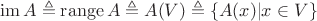 $$\operatorname{im}A \triangleq \operatorname{range}A \triangleq A(V) \triangleq \{A(x)|x \in V\}$$