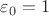 $\varepsilon_0 = 1$