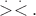 $\stackrel{.}{>}\stackrel{.}{<}.$
