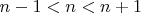 $n-1<n<n+1$