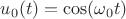 $u_0(t)=\cos(\omega_0 t)$