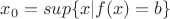 $x_0=sup\{x|f(x)=b\}$