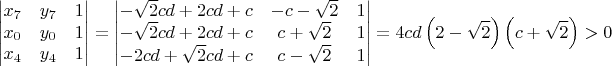 $$\begin{vmatrix}x_{7} & y_{7} & 1\\x_{0} & y_{0} & 1\\x_{4} & y_{4} & 1\end{vmatrix} = \begin{vmatrix}- \sqrt{2} c d + 2 c d + c & - c - \sqrt{2} & 1\\- \sqrt{2} c d + 2 c d + c & c + \sqrt{2} & 1\\- 2 c d + \sqrt{2} c d + c & c - \sqrt{2} & 1\end{vmatrix} = 4 c d \left(2 - \sqrt{2}\right) \left(c + \sqrt{2}\right) > 0$$