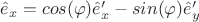 $\hat{e}_x = cos(\varphi)\hat{e}'_x - sin(\varphi)\hat{e}'_y$