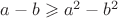 $a-b\geqslant a^2-b^2$