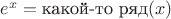 $e^x = \text{какой-то ряд}(x)$