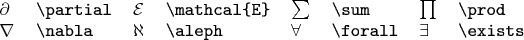 \begin{tabular}{llllllll}
$\partial$ & \verb|\partial| & $\mathcal{E}$ & \verb|\mathcal{E}| & $\sum$ & \verb|\sum| & $\prod$ & \verb|\prod| \\
$\nabla$ & \verb|\nabla| & $\aleph$ & \verb|\aleph| & $\forall$ & \verb|\forall| & $\exists$ & \verb|\exists| \\
\end{tabular}