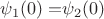 $\psi _1  (0)  =  $\psi _2  ( 0)$