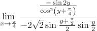 $$
\mathop {\lim }\limits_{x \to {\pi  \over 4}} {{{{ - \sin 2y} \over {\cos ^2 \left( {y + {\pi  \over 4}} \right)}}} \over { - 2\sqrt 2 \sin {{y + {\pi  \over 2}} \over 2}\sin {y \over 2}}}
$$