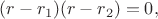 $$(r-r_1)(r-r_2)=0,$$