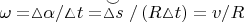 $\omega = \vartriangle \negthickspace \alpha / \negthickspace \vartriangle \negthickspace t = \stackrel{\smile}{\vartriangle \negthickspace s} / \left(R \negthickspace \vartriangle \negthickspace t\right) = v / R$