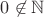 $0\not\in \mathbb{N}$