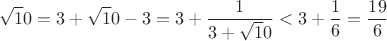 $$\sqrt 10=3+\sqrt 10 -3=3+\frac{1}{3+\sqrt 10}<3+\frac 1 6=\frac {19}{6}$$