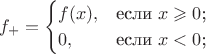 $$
f_+=\begin{cases}
f(x),&\text{если $x\geqslant0$;}\\
0,&\text{если $x<0$;}
\end{cases}
$$