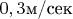 $0,3 \text{м/сек}$